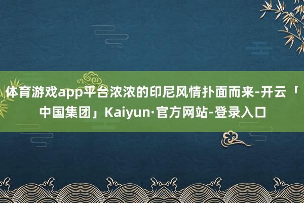 体育游戏app平台浓浓的印尼风情扑面而来-开云「中国集团」Kaiyun·官方网站-登录入口