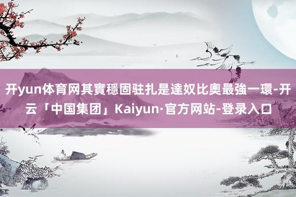 开yun体育网其實穩固驻扎是達奴比奧最強一環-开云「中国集团」Kaiyun·官方网站-登录入口