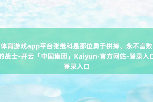 体育游戏app平台张继科是那位勇于拼搏、永不言败的战士-开云「中国集团」Kaiyun·官方网站-登录入口