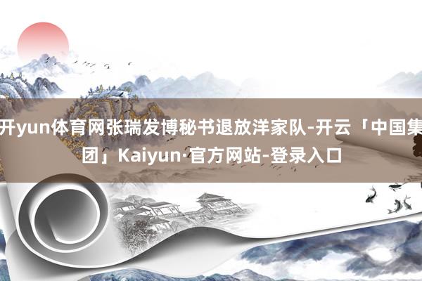 开yun体育网张瑞发博秘书退放洋家队-开云「中国集团」Kaiyun·官方网站-登录入口