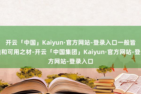 开云「中国」Kaiyun·官方网站-登录入口一般皆是可造和可用之材-开云「中国集团」Kaiyun·官方网站-登录入口