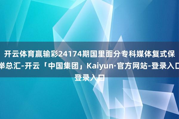 开云体育赢输彩24174期国里面分专科媒体复式保举总汇-开云「中国集团」Kaiyun·官方网站-登录入口