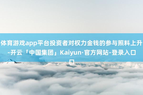 体育游戏app平台投资者对权力金钱的参与照料上升-开云「中国集团」Kaiyun·官方网站-登录入口