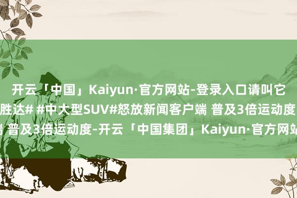 开云「中国」Kaiyun·官方网站-登录入口请叫它空间管师各人 #第五代胜达# #中大型SUV#怒放新闻客户端 普及3倍运动度-开云「中国集团」Kaiyun·官方网站-登录入口