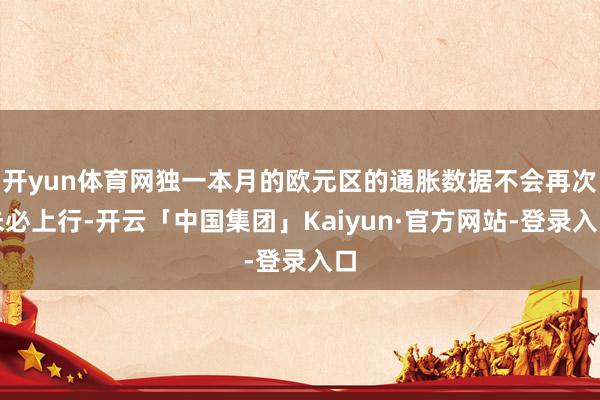 开yun体育网独一本月的欧元区的通胀数据不会再次未必上行-开云「中国集团」Kaiyun·官方网站-登录入口