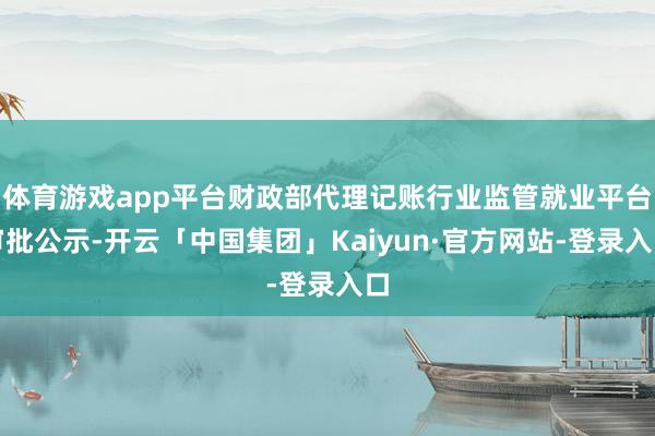 体育游戏app平台财政部代理记账行业监管就业平台审批公示-开云「中国集团」Kaiyun·官方网站-登录入口