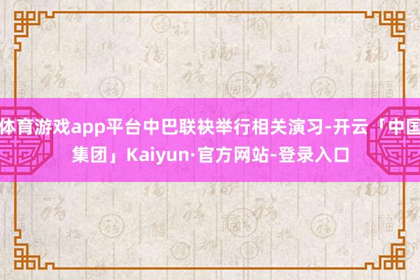 体育游戏app平台中巴联袂举行相关演习-开云「中国集团」Kaiyun·官方网站-登录入口