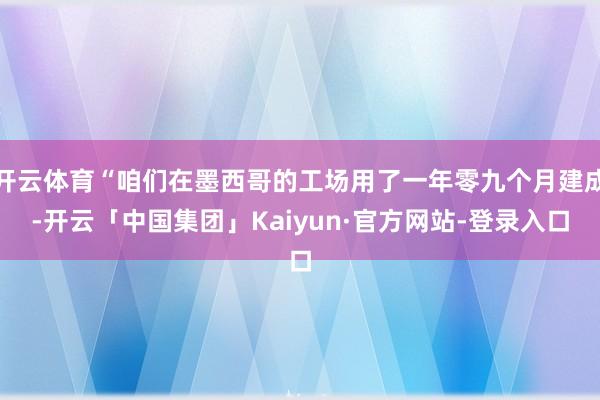 开云体育“咱们在墨西哥的工场用了一年零九个月建成-开云「中国集团」Kaiyun·官方网站-登录入口