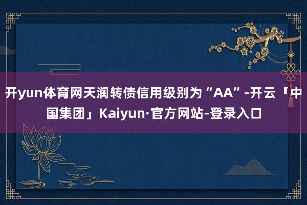 开yun体育网天润转债信用级别为“AA”-开云「中国集团」Kaiyun·官方网站-登录入口