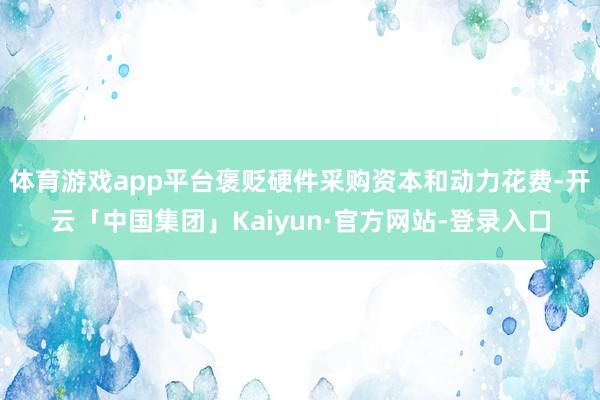 体育游戏app平台褒贬硬件采购资本和动力花费-开云「中国集团」Kaiyun·官方网站-登录入口