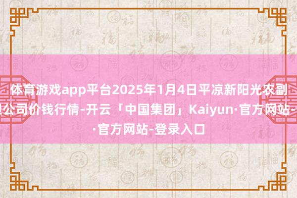 体育游戏app平台2025年1月4日平凉新阳光农副家具有限公司价钱行情-开云「中国集团」Kaiyun·官方网站-登录入口