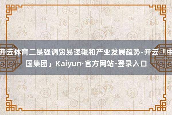 开云体育二是强调贸易逻辑和产业发展趋势-开云「中国集团」Kaiyun·官方网站-登录入口