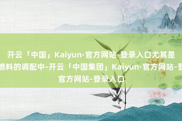 开云「中国」Kaiyun·官方网站-登录入口尤其是在汽车燃料的调配中-开云「中国集团」Kaiyun·官方网站-登录入口