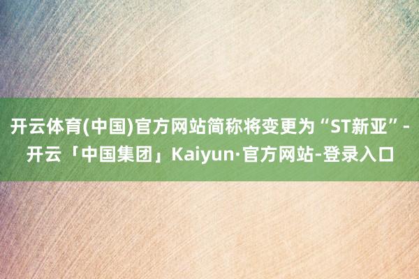 开云体育(中国)官方网站简称将变更为“ST新亚”-开云「中国集团」Kaiyun·官方网站-登录入口