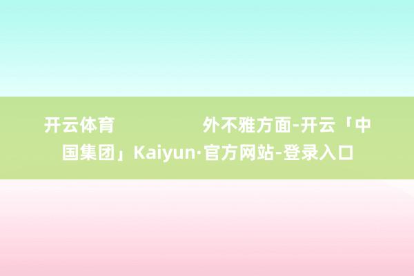 开云体育                  外不雅方面-开云「中国集团」Kaiyun·官方网站-登录入口